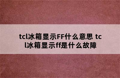 tcl冰箱显示FF什么意思 tcl冰箱显示ff是什么故障